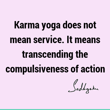 Karma yoga does not mean service. It means transcending the compulsiveness of