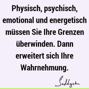 Physisch, psychisch, emotional und energetisch müssen Sie Ihre Grenzen überwinden. Dann erweitert sich Ihre W