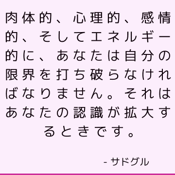 肉体的、心理的、感情的、そしてエネルギー的に、あなたは自分の限界を打ち破らなければなりません。 それはあなたの認識が拡大するときです。