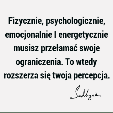 Fizycznie, psychologicznie, emocjonalnie i energetycznie musisz przełamać swoje ograniczenia. To wtedy rozszerza się twoja