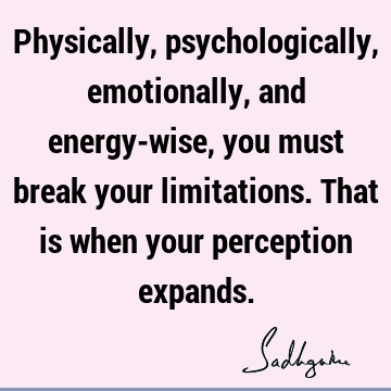 Physically, psychologically, emotionally, and energy-wise, you must break your limitations. That is when your perception