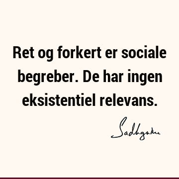 Ret og forkert er sociale begreber. De har ingen eksistentiel