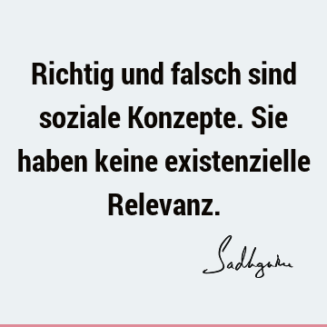 Richtig und falsch sind soziale Konzepte. Sie haben keine existenzielle R