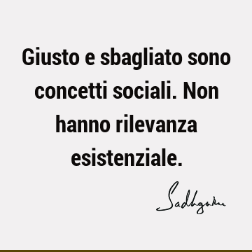 Giusto e sbagliato sono concetti sociali. Non hanno rilevanza