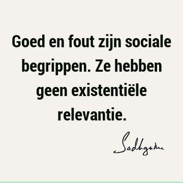 Goed en fout zijn sociale begrippen. Ze hebben geen existentiële