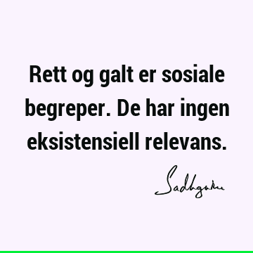 Rett og galt er sosiale begreper. De har ingen eksistensiell