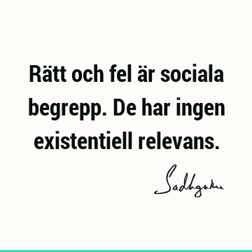 Rätt och fel är sociala begrepp. De har ingen existentiell