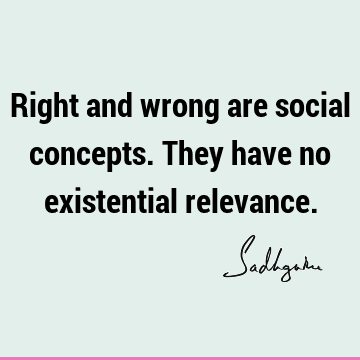Right and wrong are social concepts. They have no existential