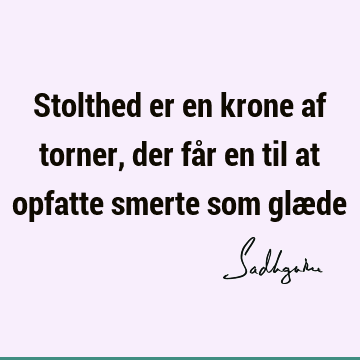 Stolthed er en krone af torner, der får en til at opfatte smerte som glæ