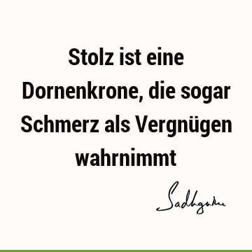 Stolz ist eine Dornenkrone, die sogar Schmerz als Vergnügen