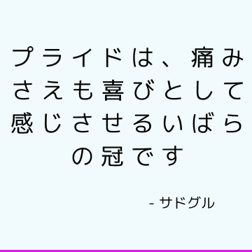 プライドは、痛みさえも喜びとして感じさせるいばらの冠です