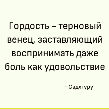 Гордость - терновый венец, заставляющий воспринимать даже боль как удовольствие