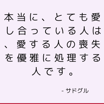 本当に、とても愛し合っている人は、愛する人の喪失を優雅に処理する人です。