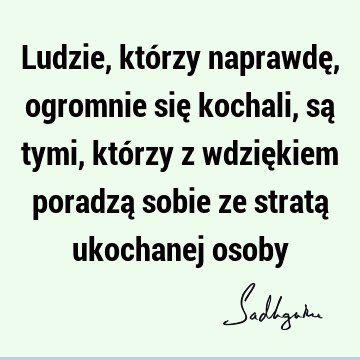 Ludzie, którzy naprawdę, ogromnie się kochali, są tymi, którzy z wdziękiem poradzą sobie ze stratą ukochanej