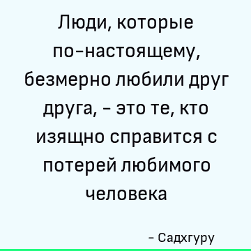 Люди, которые по-настоящему, безмерно любили друг друга, - это те, кто изящно справится с потерей любимого человека