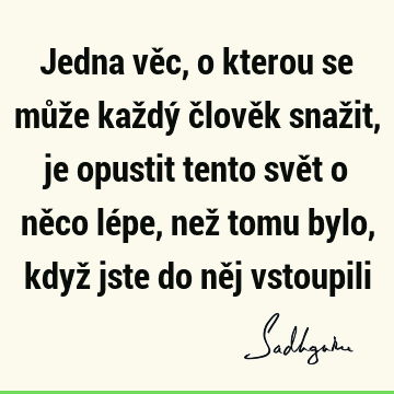 Jedna věc, o kterou se může každý člověk snažit, je opustit tento svět o něco lépe, než tomu bylo, když jste do něj