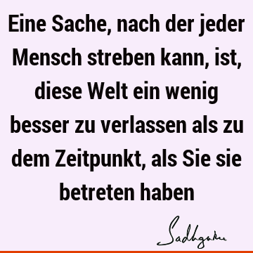 Eine Sache, nach der jeder Mensch streben kann, ist, diese Welt ein wenig besser zu verlassen als zu dem Zeitpunkt, als Sie sie betreten