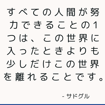 すべての人間が努力できることの1つは、この世界に入ったときよりも少しだけこの世界を離れることです。