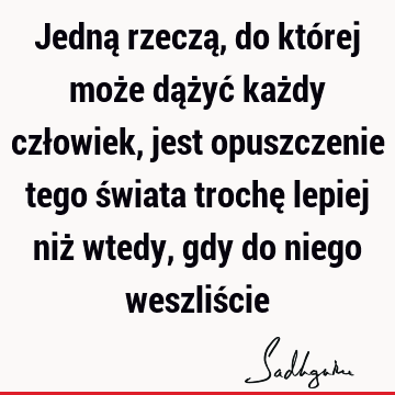 Jedną rzeczą, do której może dążyć każdy człowiek, jest opuszczenie tego świata trochę lepiej niż wtedy, gdy do niego weszliś