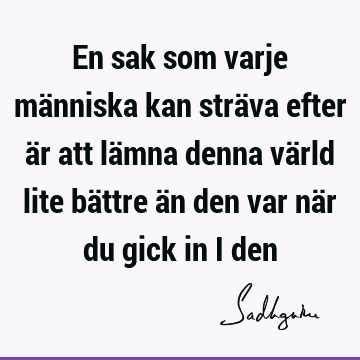 En sak som varje människa kan sträva efter är att lämna denna värld lite bättre än den var när du gick in i