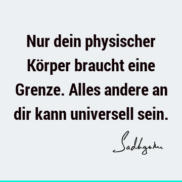 Nur dein physischer Körper braucht eine Grenze. Alles andere an dir kann universell