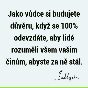 Jako vůdce si budujete důvěru, když se 100% odevzdáte, aby lidé rozuměli všem vašim činům, abyste za ně stá