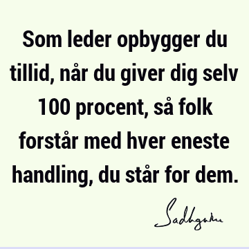 Som leder opbygger du tillid, når du giver dig selv 100 procent, så folk forstår med hver eneste handling, du står for