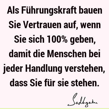 Als Führungskraft bauen Sie Vertrauen auf, wenn Sie sich 100% geben, damit die Menschen bei jeder Handlung verstehen, dass Sie für sie