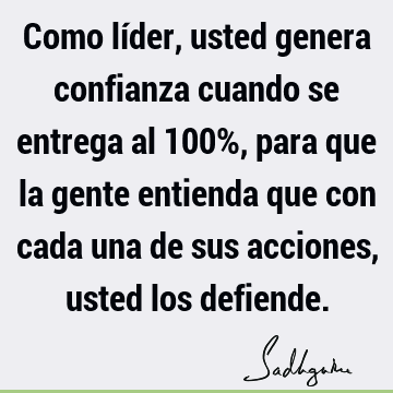 Como líder, usted genera confianza cuando se entrega al 100%, para que la gente entienda que con cada una de sus acciones, usted los