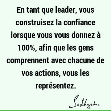 En tant que leader, vous construisez la confiance lorsque vous vous donnez à 100%, afin que les gens comprennent avec chacune de vos actions, vous les repré