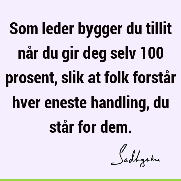 Som leder bygger du tillit når du gir deg selv 100 prosent, slik at folk forstår hver eneste handling, du står for