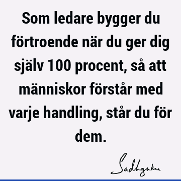 Som ledare bygger du förtroende när du ger dig själv 100 procent, så att människor förstår med varje handling, står du för