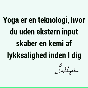 Yoga er en teknologi, hvor du uden ekstern input skaber en kemi af lykksalighed inden i