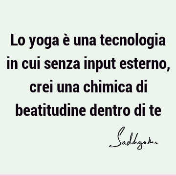Lo yoga è una tecnologia in cui senza input esterno, crei una chimica di beatitudine dentro di