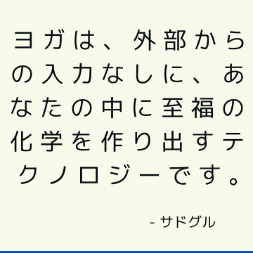 ヨガは、外部からの入力なしに、あなたの中に至福の化学を作り出すテクノロジーです。