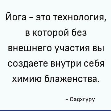 Йога - это технология, в которой без внешнего участия вы создаете внутри себя химию блаженства