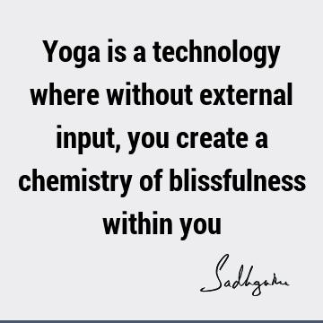 Yoga is a technology where without external input, you create a chemistry of blissfulness within