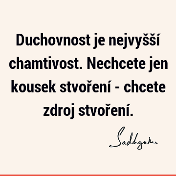 Duchovnost je nejvyšší chamtivost. Nechcete jen kousek stvoření - chcete zdroj stvoření