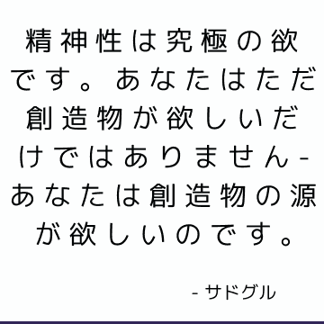 精神性は究極の欲です。 あなたはただ創造物が欲しいだけではありません-あなたは創造物の源が欲しいのです。