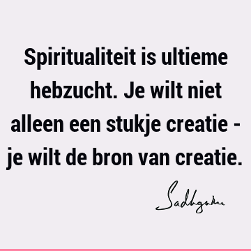 Spiritualiteit is ultieme hebzucht. Je wilt niet alleen een stukje creatie - je wilt de bron van