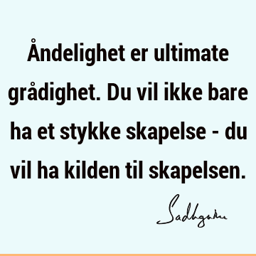 Åndelighet er ultimate grådighet. Du vil ikke bare ha et stykke skapelse - du vil ha kilden til