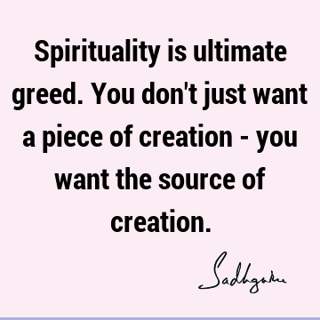 Spirituality is ultimate greed. You don