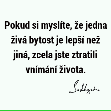 Pokud si myslíte, že jedna živá bytost je lepší než jiná, zcela jste ztratili vnímání ž