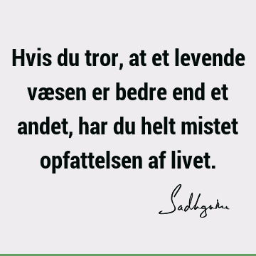 Hvis du tror, at et levende væsen er bedre end et andet, har du helt mistet opfattelsen af