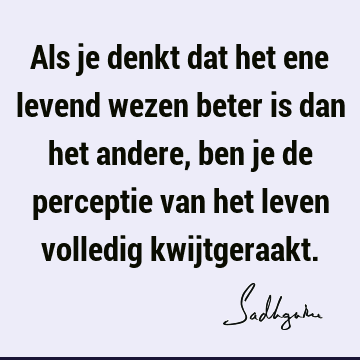 Als je denkt dat het ene levend wezen beter is dan het andere, ben je de perceptie van het leven volledig