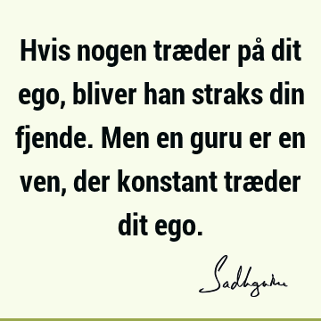 Hvis nogen træder på dit ego, bliver han straks din fjende. Men en guru er en ven, der konstant træder dit