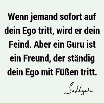 Wenn jemand sofort auf dein Ego tritt, wird er dein Feind. Aber ein Guru ist ein Freund, der ständig dein Ego mit Füßen