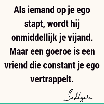 Als iemand op je ego stapt, wordt hij onmiddellijk je vijand. Maar een goeroe is een vriend die constant je ego