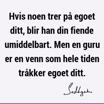 Hvis noen trer på egoet ditt, blir han din fiende umiddelbart. Men en guru er en venn som hele tiden tråkker egoet