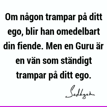 Om någon trampar på ditt ego, blir han omedelbart din fiende. Men en Guru är en vän som ständigt trampar på ditt